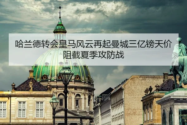 哈兰德转会皇马风云再起曼城三亿镑天价阻截夏季攻防战