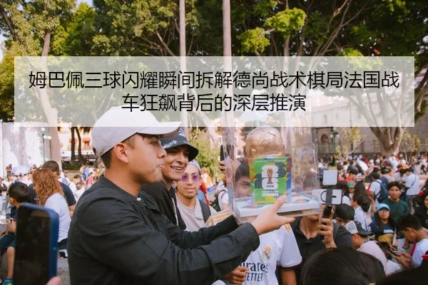 姆巴佩三球闪耀瞬间拆解德尚战术棋局法国战车狂飙背后的深层推演